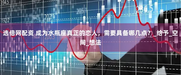 选倍网配资 成为水瓶座真正的恋人，需要具备哪几点？_给予_空间_想法