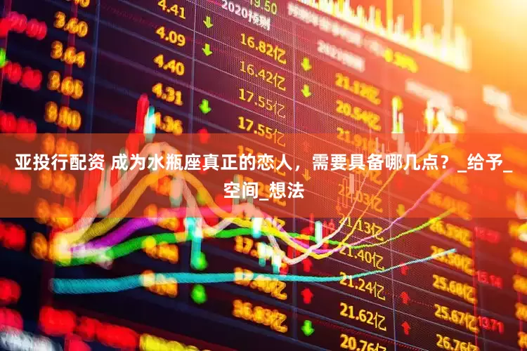 亚投行配资 成为水瓶座真正的恋人，需要具备哪几点？_给予_空间_想法