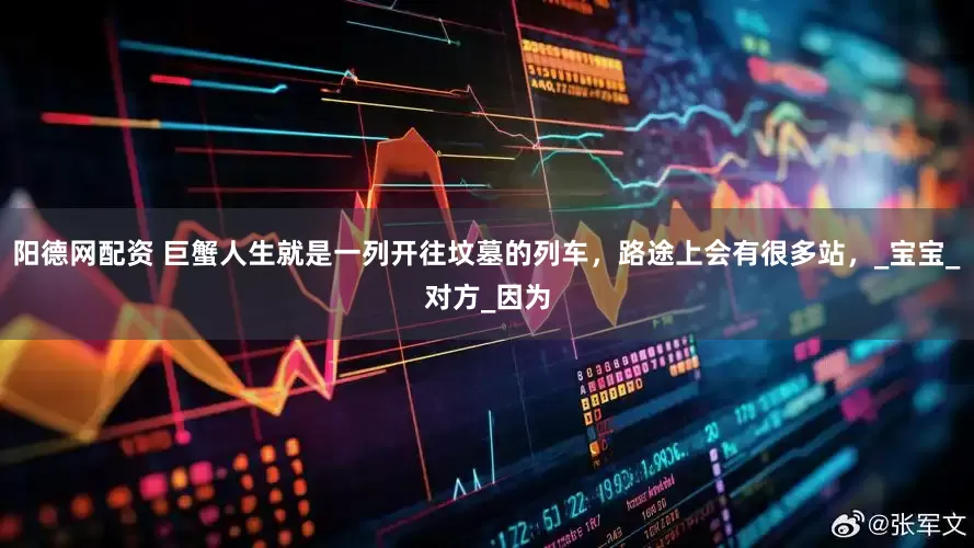 阳德网配资 巨蟹人生就是一列开往坟墓的列车，路途上会有很多站，_宝宝_对方_因为