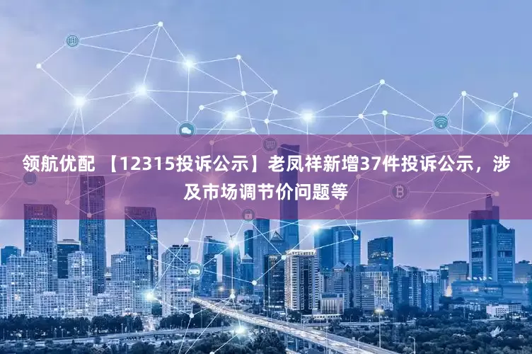 领航优配 【12315投诉公示】老凤祥新增37件投诉公示，涉及市场调节价问题等