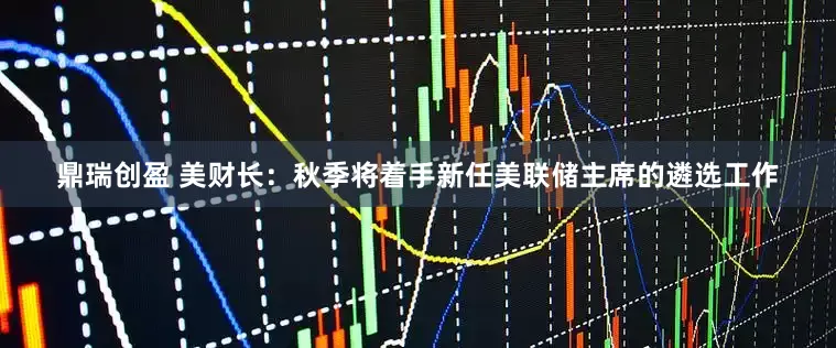 鼎瑞创盈 美财长：秋季将着手新任美联储主席的遴选工作