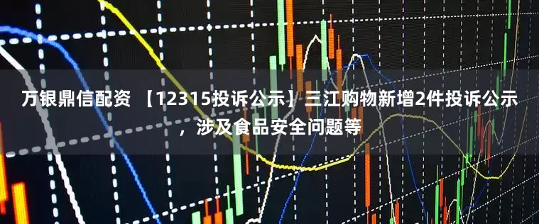 万银鼎信配资 【12315投诉公示】三江购物新增2件投诉公示，涉及食品安全问题等