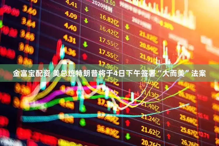 金富宝配资 美总统特朗普将于4日下午签署“大而美”法案