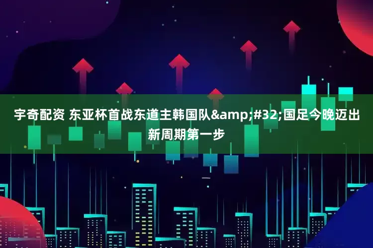 宇奇配资 东亚杯首战东道主韩国队&#32;国足今晚迈出新周期第一步