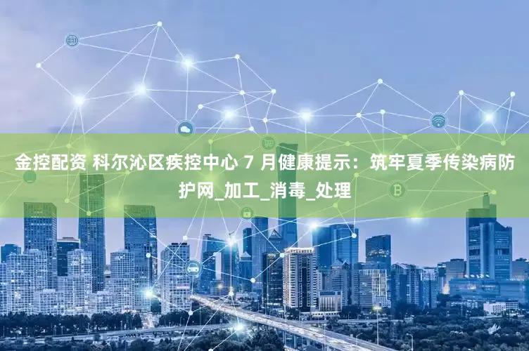 金控配资 科尔沁区疾控中心 7 月健康提示：筑牢夏季传染病防护网_加工_消毒_处理