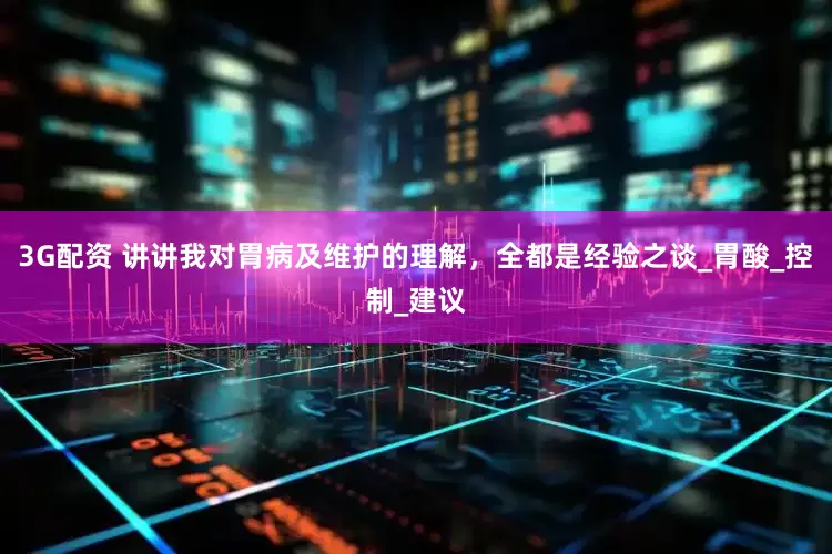3G配资 讲讲我对胃病及维护的理解，全都是经验之谈_胃酸_控制_建议