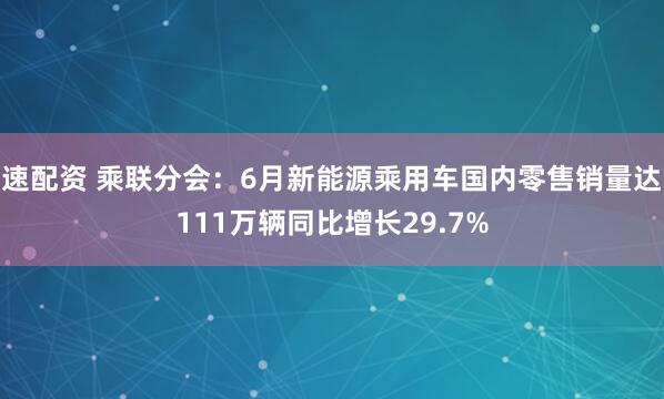 速配资 乘联分会：6月新能源乘用车国内零售销量达111万辆同比增长29.7%
