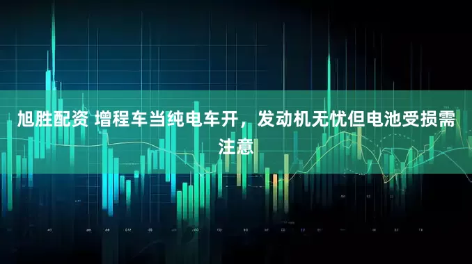 旭胜配资 增程车当纯电车开，发动机无忧但电池受损需注意