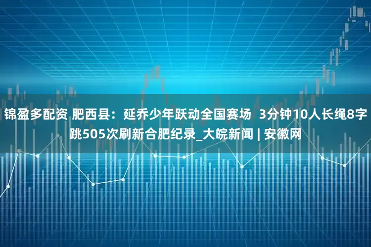 锦盈多配资 肥西县：延乔少年跃动全国赛场  3分钟10人长绳8字跳505次刷新合肥纪录_大皖新闻 | 安徽网