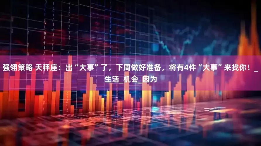 强翎策略 天秤座：出“大事”了，下周做好准备，将有4件“大事”来找你！_生活_机会_因为