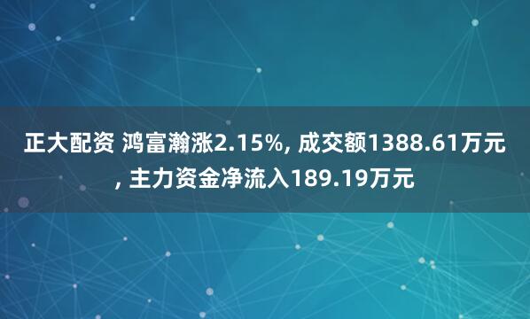 正大配资 鸿富瀚涨2.15%, 成交额1388.61万元, 主力资金净流入189.19万元