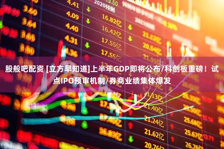 股般吧配资 [立方早知道]上半年GDP即将公布/科创板重磅！试点IPO预审机制/券商业绩集体爆发