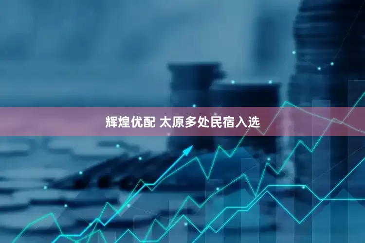 辉煌优配 太原多处民宿入选
