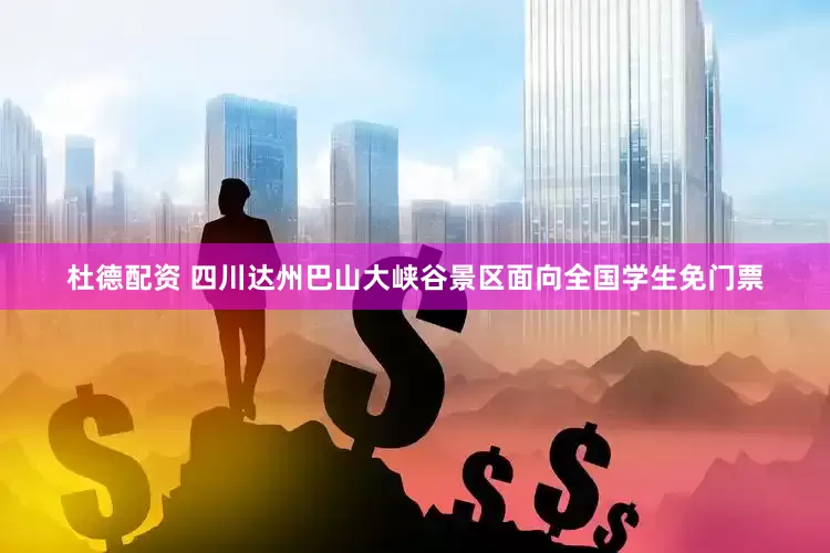 杜德配资 四川达州巴山大峡谷景区面向全国学生免门票