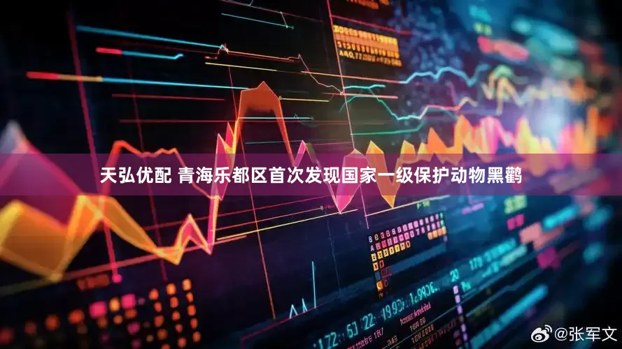 天弘优配 青海乐都区首次发现国家一级保护动物黑鹳