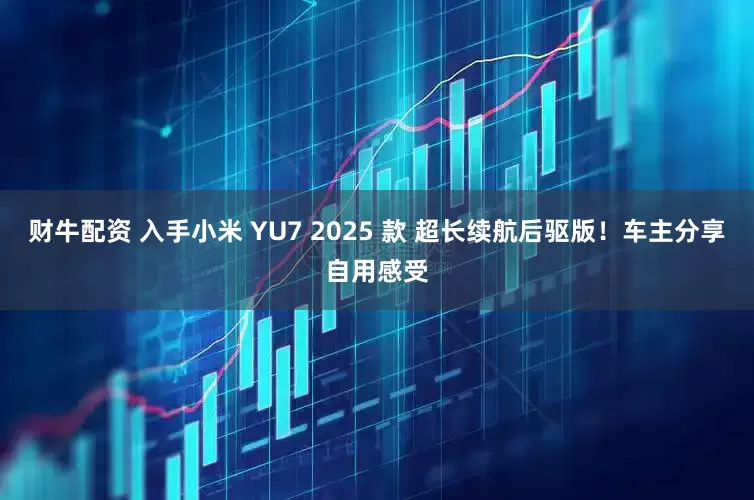 财牛配资 入手小米 YU7 2025 款 超长续航后驱版！车主分享自用感受