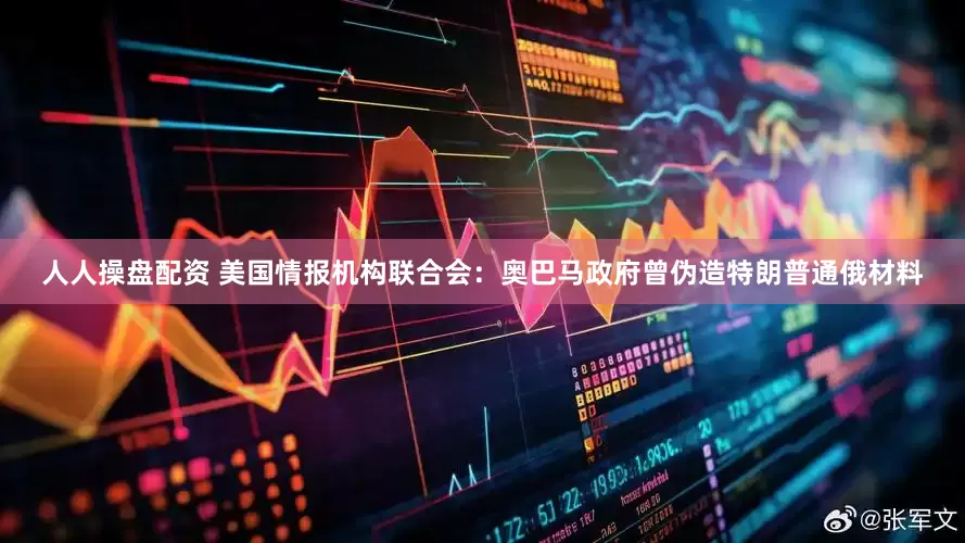 人人操盘配资 美国情报机构联合会：奥巴马政府曾伪造特朗普通俄材料