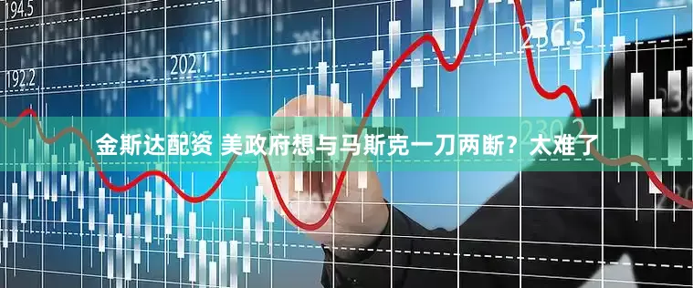 金斯达配资 美政府想与马斯克一刀两断？太难了