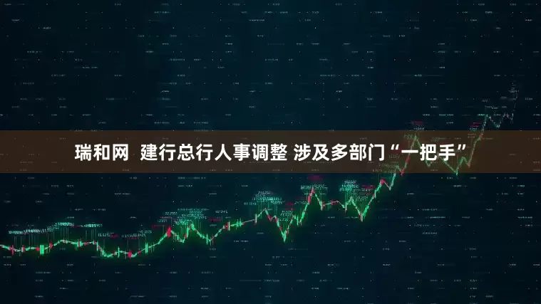 瑞和网  建行总行人事调整 涉及多部门“一把手”