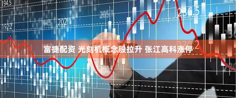 富捷配资 光刻机概念股拉升 张江高科涨停