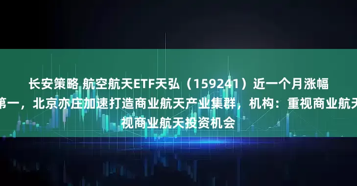 长安策略 航空航天ETF天弘（159241）近一个月涨幅居同标的第一，北京亦庄加速打造商业航天产业集群，机构：重视商业航天投资机会