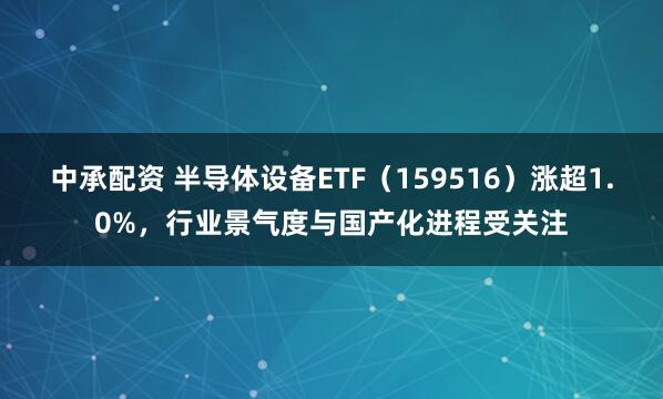 中承配资 半导体设备ETF（159516）涨超1.0%，行业景气度与国产化进程受关注