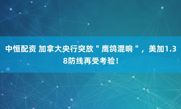 中恒配资 加拿大央行突放＂鹰鸽混响＂，美加1.38防线再受考验！