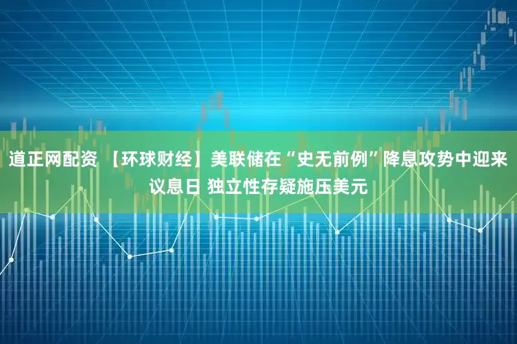 道正网配资 【环球财经】美联储在“史无前例”降息攻势中迎来议息日 独立性存疑施压美元