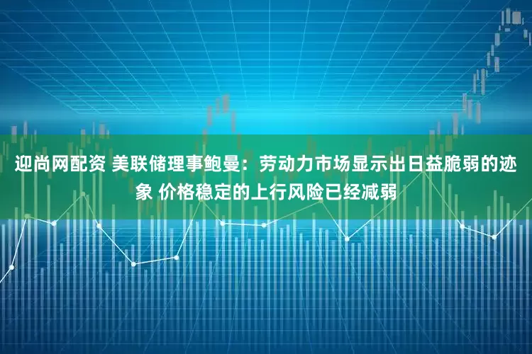 迎尚网配资 美联储理事鲍曼：劳动力市场显示出日益脆弱的迹象 价格稳定的上行风险已经减弱