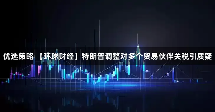 优选策略 【环球财经】特朗普调整对多个贸易伙伴关税引质疑