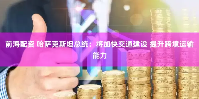 前海配资 哈萨克斯坦总统：将加快交通建设 提升跨境运输能力
