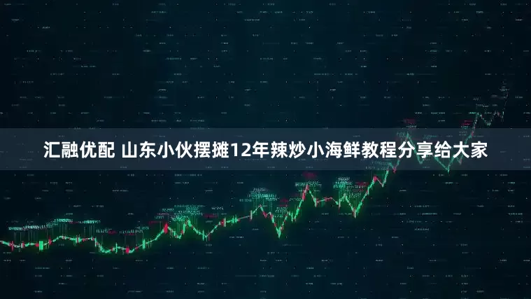 汇融优配 山东小伙摆摊12年辣炒小海鲜教程分享给大家
