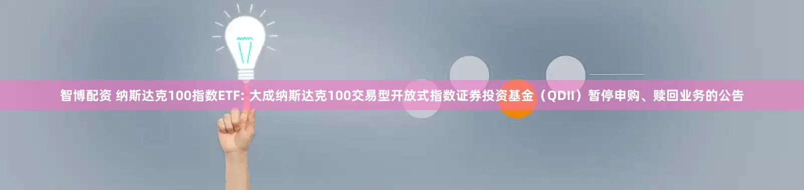 智博配资 纳斯达克100指数ETF: 大成纳斯达克100交易型开放式指数证券投资基金(QDII)暂停申购、赎回业务的公告