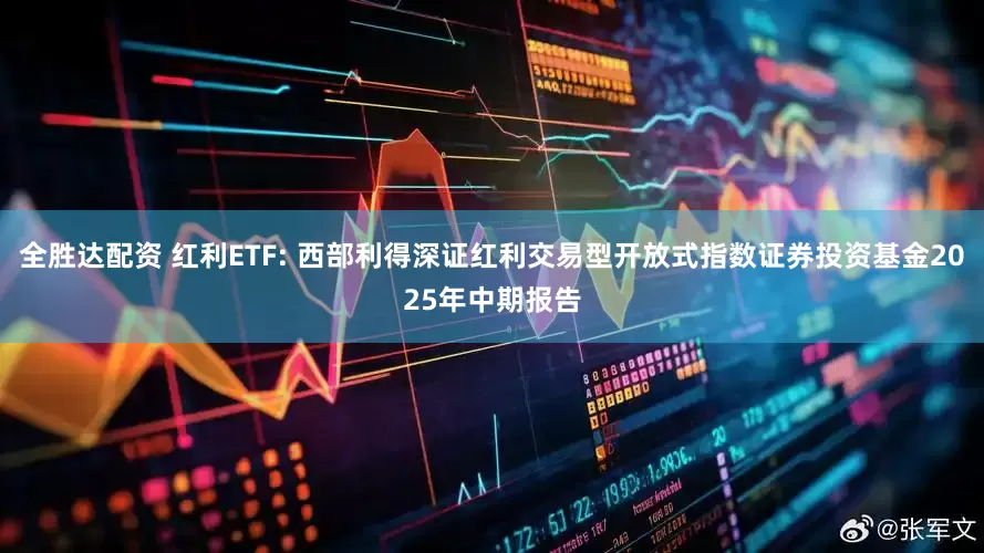 全胜达配资 红利ETF: 西部利得深证红利交易型开放式指数证券投资基金2025年中期报告