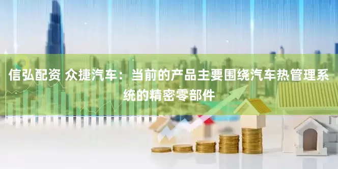 信弘配资 众捷汽车：当前的产品主要围绕汽车热管理系统的精密零部件