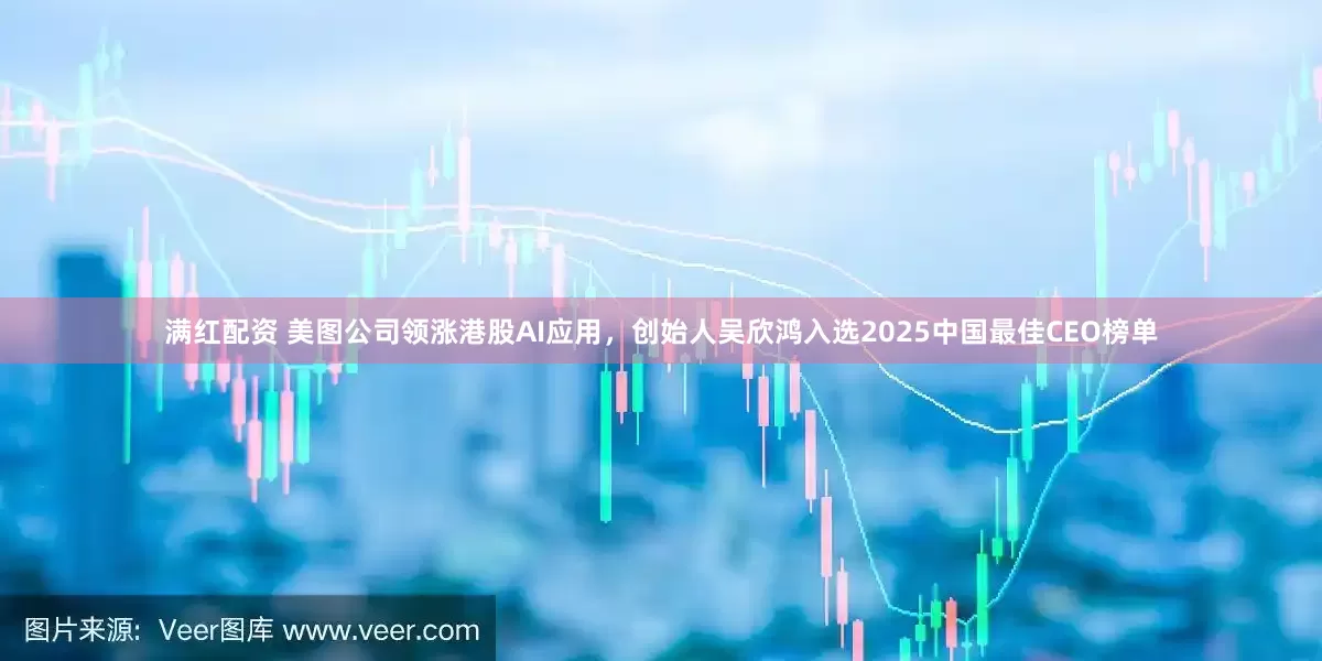 满红配资 美图公司领涨港股AI应用，创始人吴欣鸿入选2025中国最佳CEO榜单