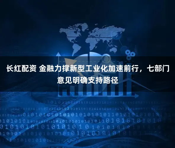长红配资 金融力撑新型工业化加速前行，七部门意见明确支持路径