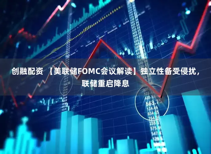 创融配资 【美联储FOMC会议解读】独立性备受侵扰，联储重启降息