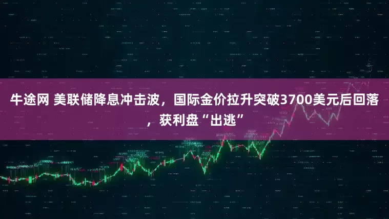 牛途网 美联储降息冲击波，国际金价拉升突破3700美元后回落，获利盘“出逃”