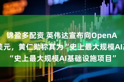 锦盈多配资 英伟达宣布向OpenAI投资1000亿美元，黄仁勋称其为“史上最大规模AI基础设施项目”