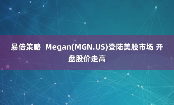 易倍策略  Megan(MGN.US)登陆美股市场 开盘股价走高