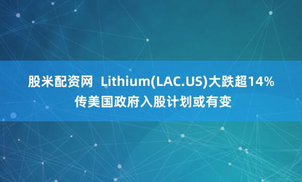 股米配资网  Lithium(LAC.US)大跌超14% 传美国政府入股计划或有变