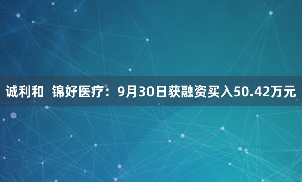 诚利和  锦好医疗：9月30日获融资买入50.42万元