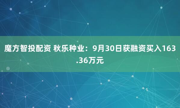 魔方智投配资 秋乐种业：9月30日获融资买入163.36万元