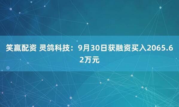 笑赢配资 灵鸽科技:9月30日获融资买入2065.62万元