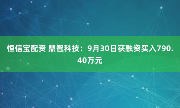 恒信宝配资 鼎智科技：9月30日获融资买入790.40万元