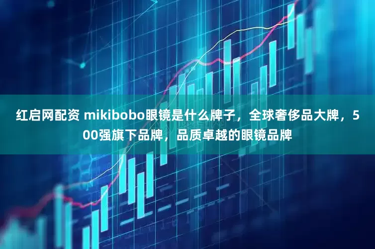 红启网配资 mikibobo眼镜是什么牌子，全球奢侈品大牌，500强旗下品牌，品质卓越的眼镜品牌