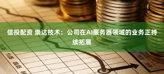 信投配资 崇达技术：公司在AI服务器领域的业务正持续拓展